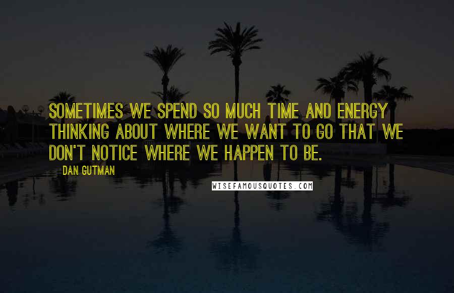 Dan Gutman Quotes: Sometimes we spend so much time and energy thinking about where we want to go that we don't notice where we happen to be.