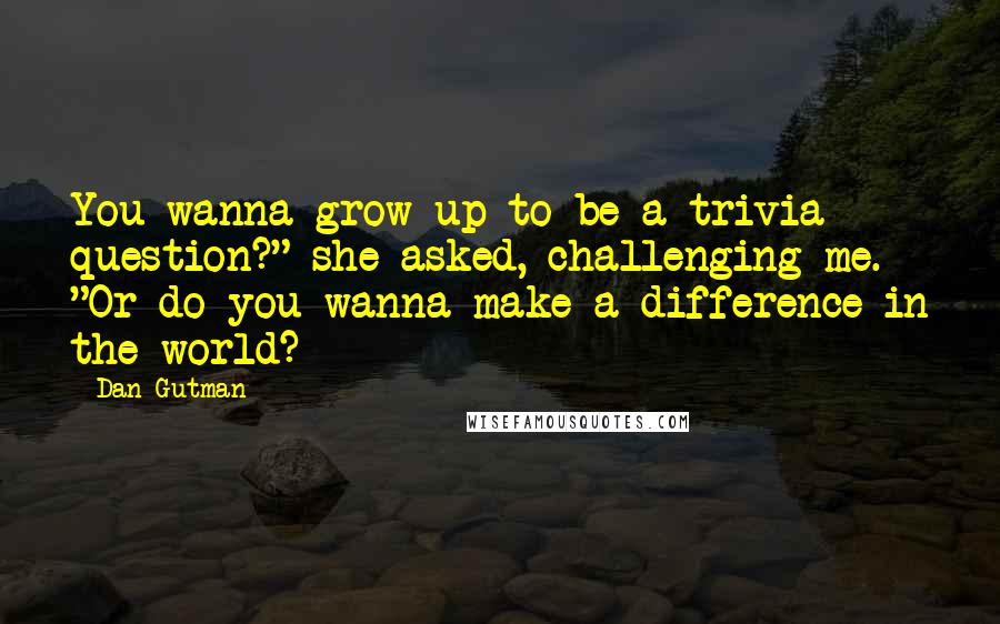 Dan Gutman Quotes: You wanna grow up to be a trivia question?" she asked, challenging me. "Or do you wanna make a difference in the world?