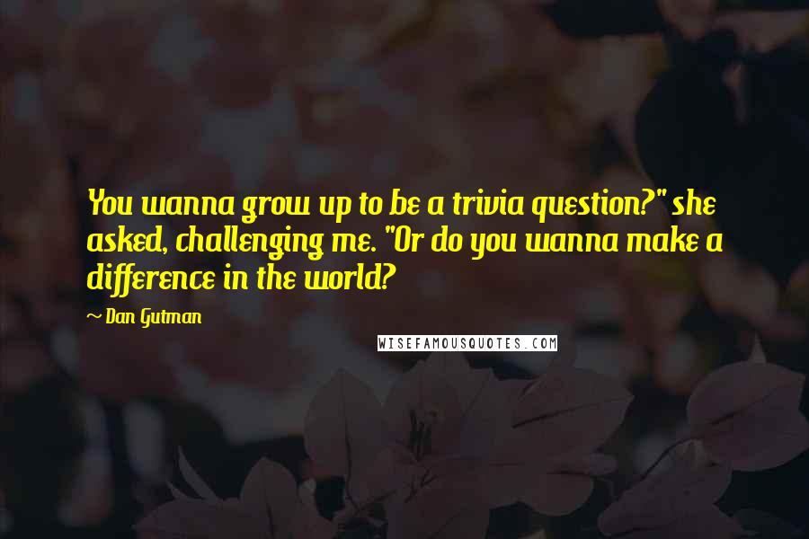 Dan Gutman Quotes: You wanna grow up to be a trivia question?" she asked, challenging me. "Or do you wanna make a difference in the world?