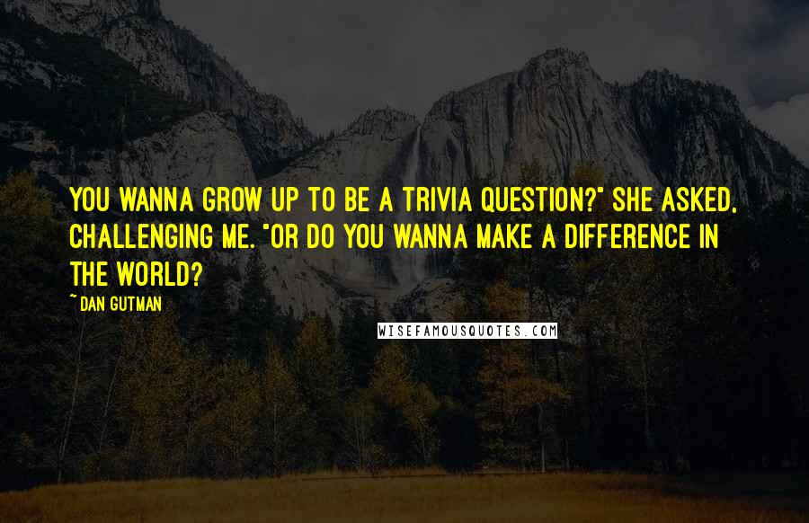 Dan Gutman Quotes: You wanna grow up to be a trivia question?" she asked, challenging me. "Or do you wanna make a difference in the world?