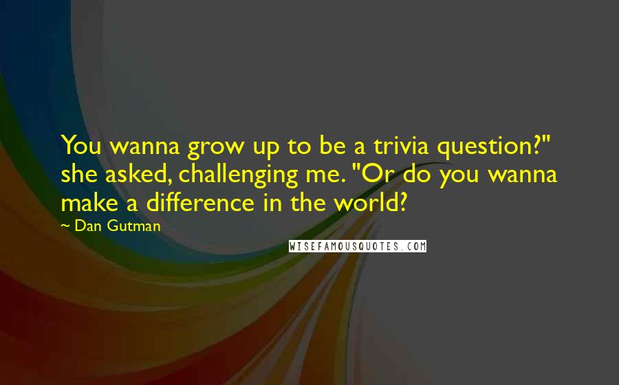 Dan Gutman Quotes: You wanna grow up to be a trivia question?" she asked, challenging me. "Or do you wanna make a difference in the world?