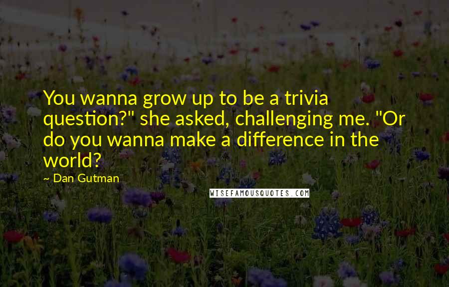 Dan Gutman Quotes: You wanna grow up to be a trivia question?" she asked, challenging me. "Or do you wanna make a difference in the world?