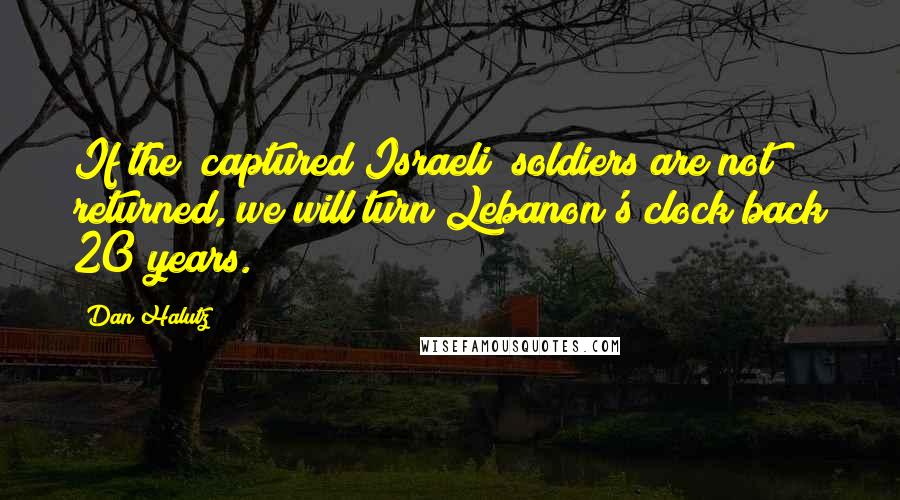 Dan Halutz Quotes: If the [captured Israeli] soldiers are not returned, we will turn Lebanon's clock back 20 years.