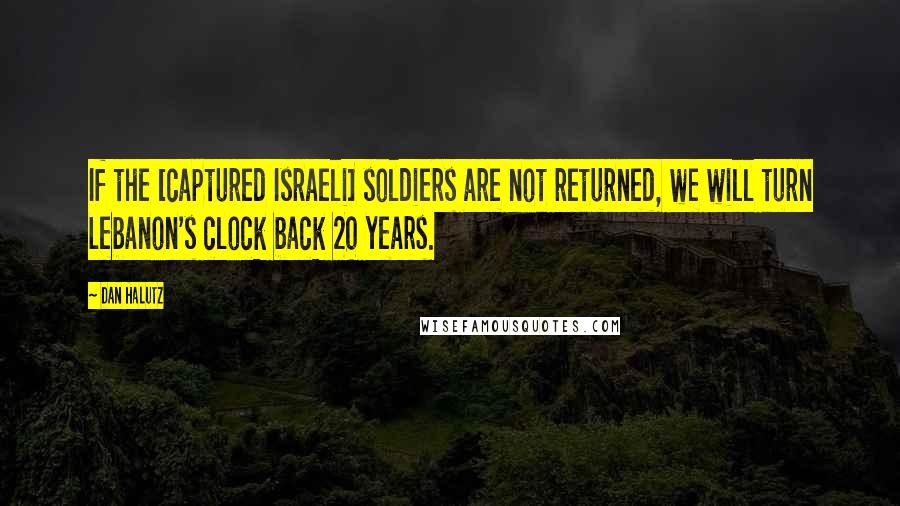 Dan Halutz Quotes: If the [captured Israeli] soldiers are not returned, we will turn Lebanon's clock back 20 years.