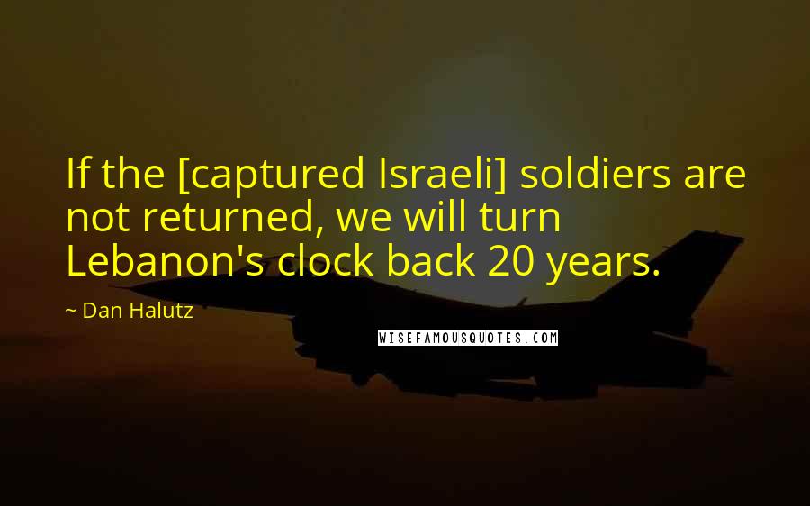 Dan Halutz Quotes: If the [captured Israeli] soldiers are not returned, we will turn Lebanon's clock back 20 years.