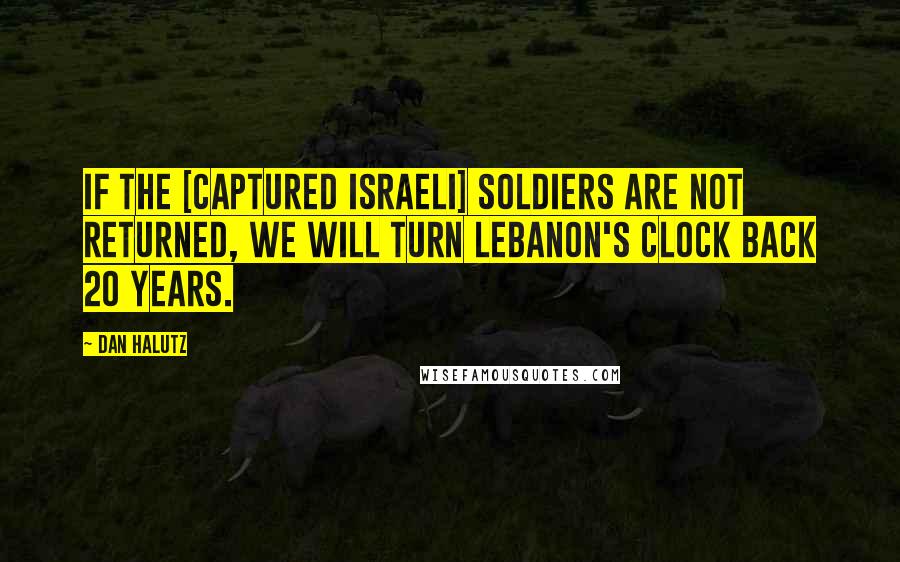 Dan Halutz Quotes: If the [captured Israeli] soldiers are not returned, we will turn Lebanon's clock back 20 years.