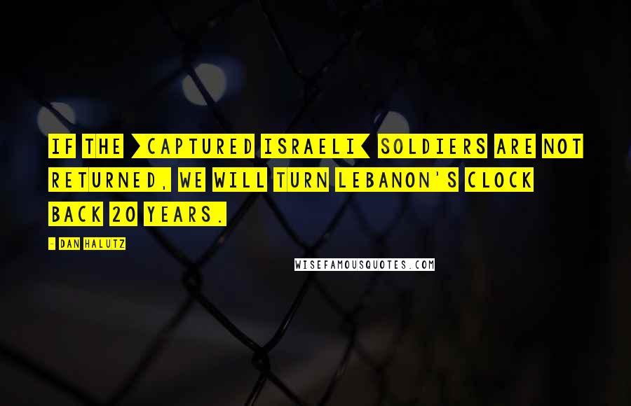 Dan Halutz Quotes: If the [captured Israeli] soldiers are not returned, we will turn Lebanon's clock back 20 years.