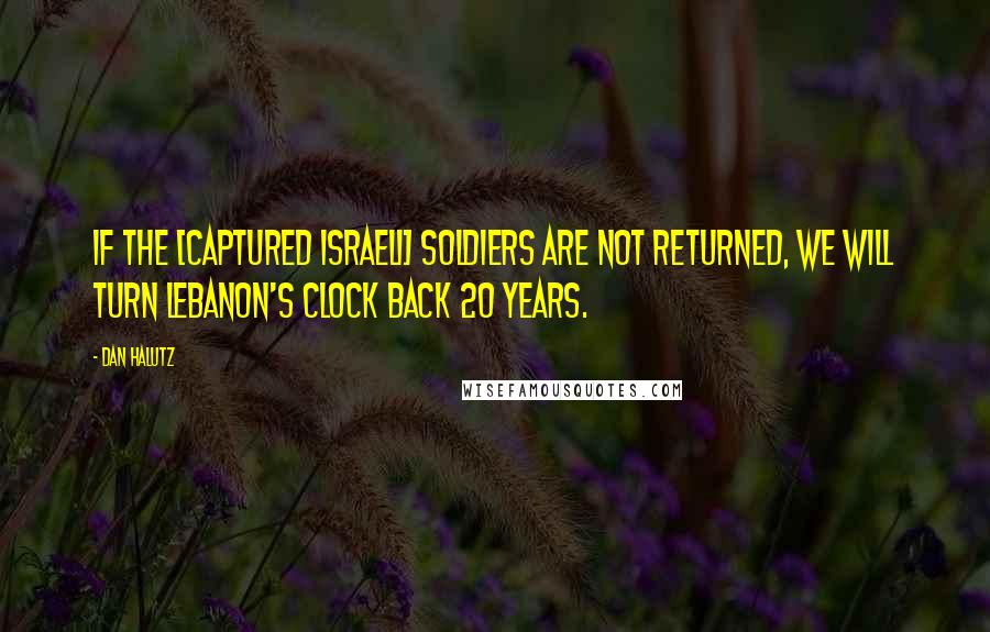 Dan Halutz Quotes: If the [captured Israeli] soldiers are not returned, we will turn Lebanon's clock back 20 years.