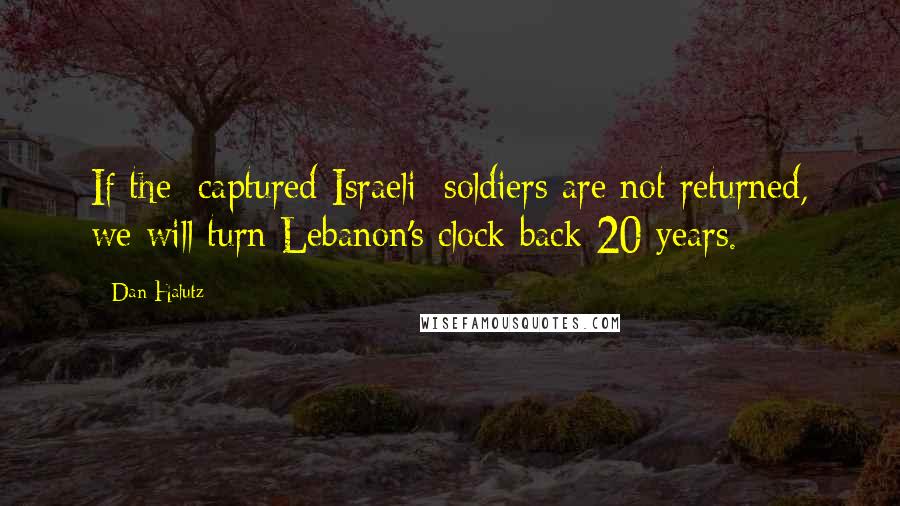 Dan Halutz Quotes: If the [captured Israeli] soldiers are not returned, we will turn Lebanon's clock back 20 years.