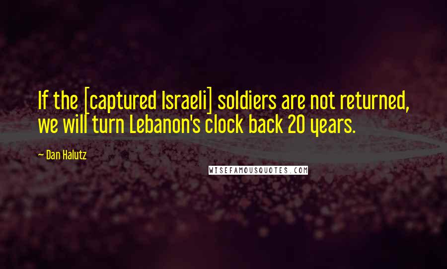 Dan Halutz Quotes: If the [captured Israeli] soldiers are not returned, we will turn Lebanon's clock back 20 years.