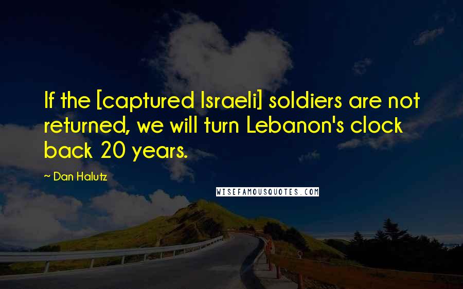 Dan Halutz Quotes: If the [captured Israeli] soldiers are not returned, we will turn Lebanon's clock back 20 years.