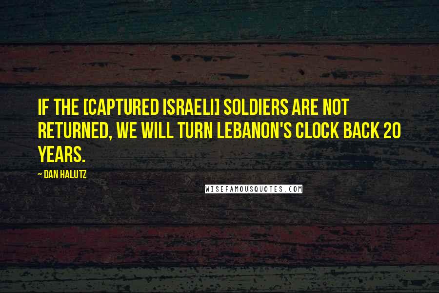 Dan Halutz Quotes: If the [captured Israeli] soldiers are not returned, we will turn Lebanon's clock back 20 years.