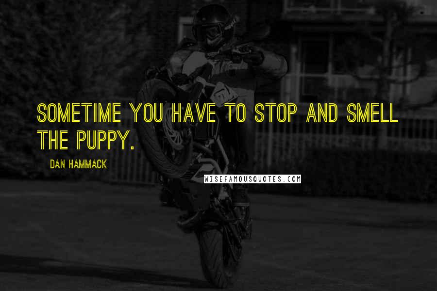 Dan Hammack Quotes: Sometime you have to stop and smell the puppy.