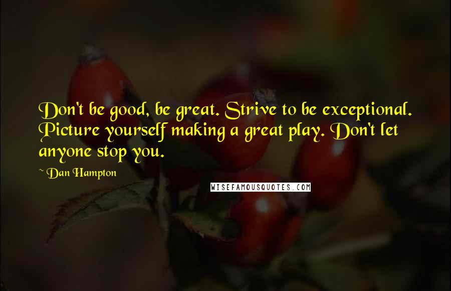 Dan Hampton Quotes: Don't be good, be great. Strive to be exceptional. Picture yourself making a great play. Don't let anyone stop you.