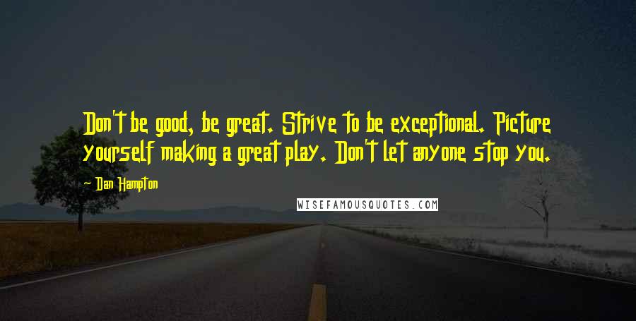 Dan Hampton Quotes: Don't be good, be great. Strive to be exceptional. Picture yourself making a great play. Don't let anyone stop you.