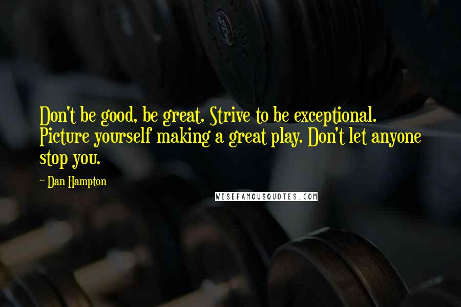 Dan Hampton Quotes: Don't be good, be great. Strive to be exceptional. Picture yourself making a great play. Don't let anyone stop you.