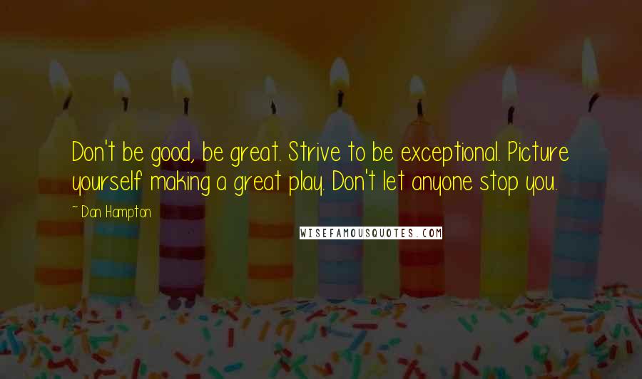 Dan Hampton Quotes: Don't be good, be great. Strive to be exceptional. Picture yourself making a great play. Don't let anyone stop you.