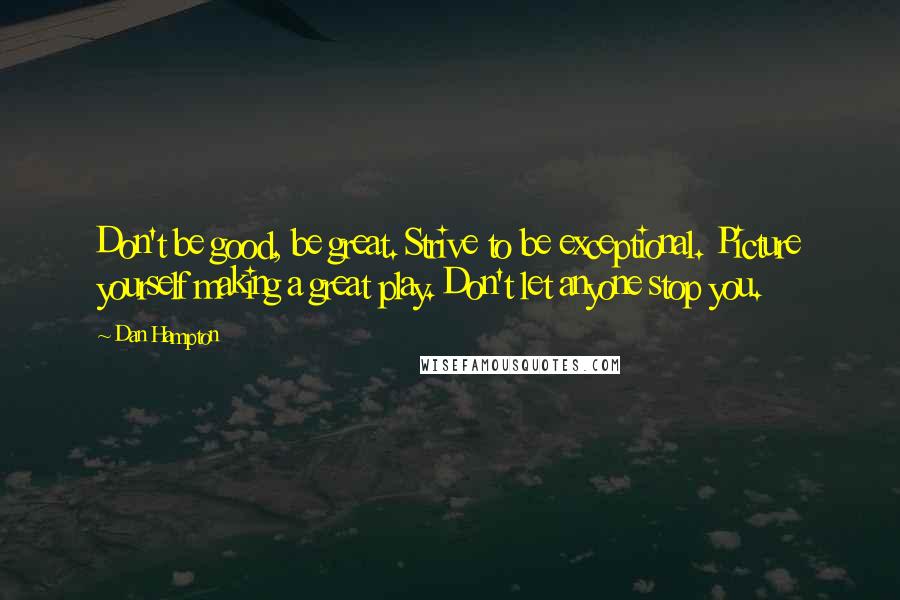 Dan Hampton Quotes: Don't be good, be great. Strive to be exceptional. Picture yourself making a great play. Don't let anyone stop you.