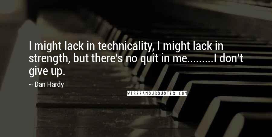 Dan Hardy Quotes: I might lack in technicality, I might lack in strength, but there's no quit in me.........I don't give up.