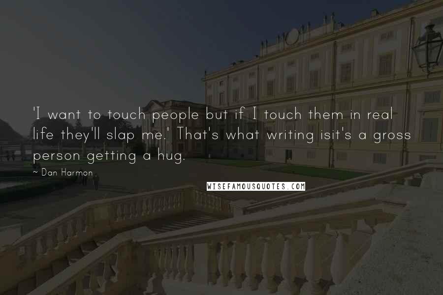 Dan Harmon Quotes: 'I want to touch people but if I touch them in real life they'll slap me.' That's what writing isit's a gross person getting a hug.