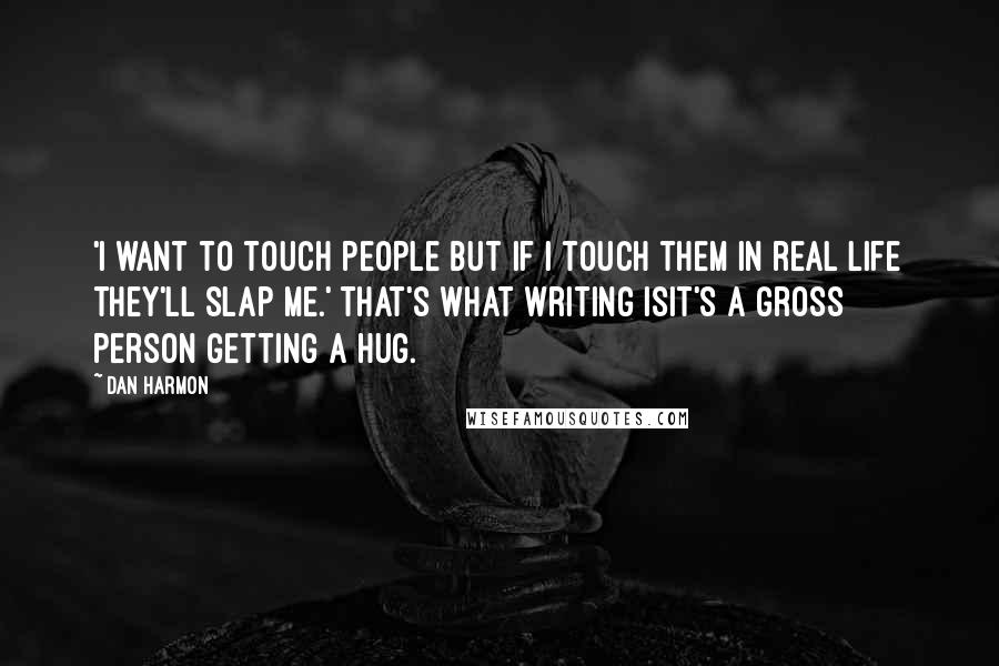 Dan Harmon Quotes: 'I want to touch people but if I touch them in real life they'll slap me.' That's what writing isit's a gross person getting a hug.