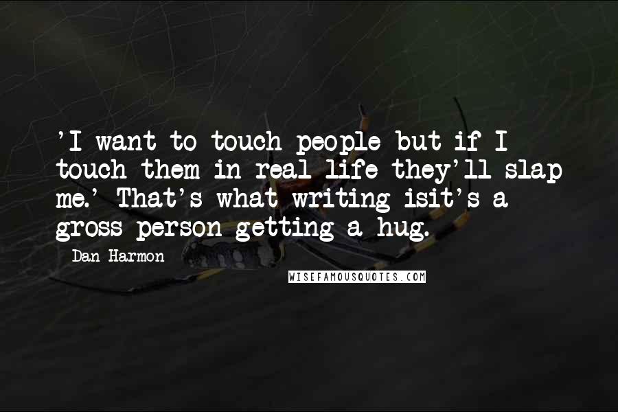 Dan Harmon Quotes: 'I want to touch people but if I touch them in real life they'll slap me.' That's what writing isit's a gross person getting a hug.