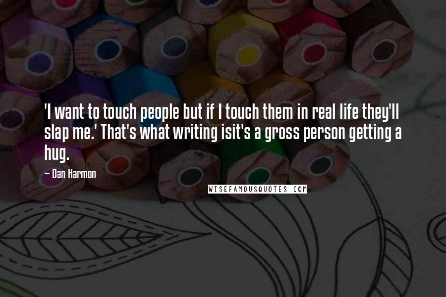 Dan Harmon Quotes: 'I want to touch people but if I touch them in real life they'll slap me.' That's what writing isit's a gross person getting a hug.