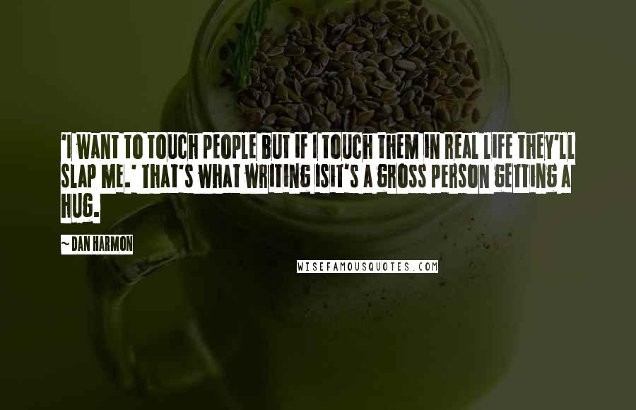 Dan Harmon Quotes: 'I want to touch people but if I touch them in real life they'll slap me.' That's what writing isit's a gross person getting a hug.