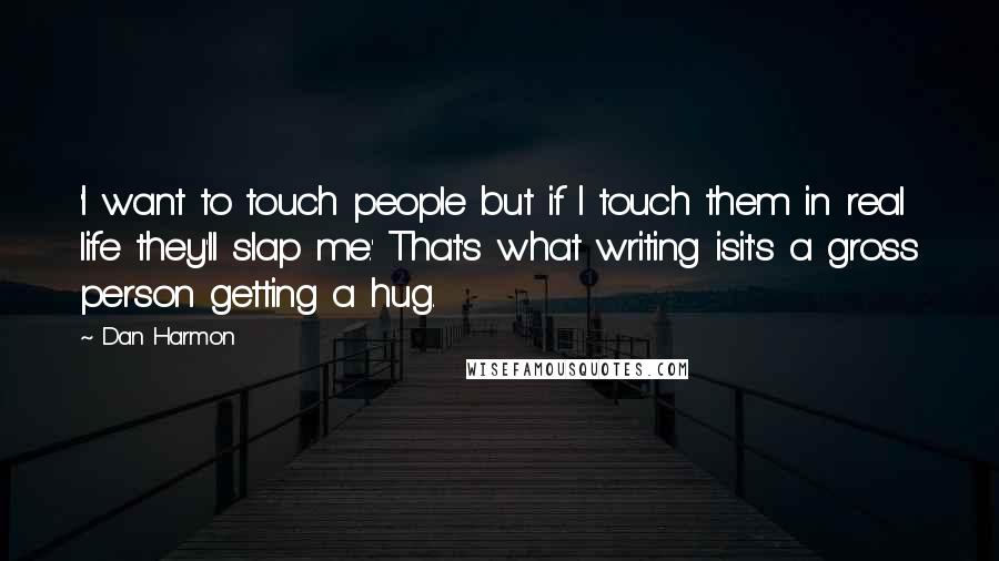 Dan Harmon Quotes: 'I want to touch people but if I touch them in real life they'll slap me.' That's what writing isit's a gross person getting a hug.