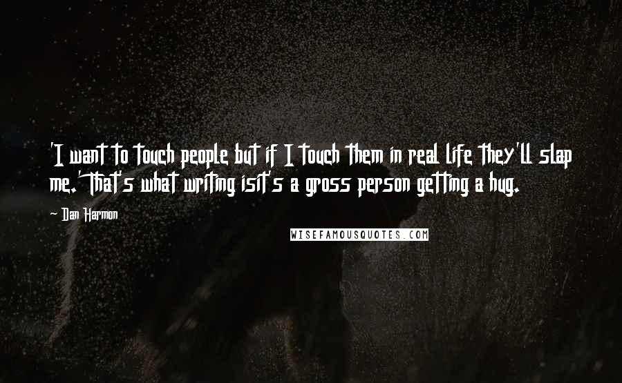 Dan Harmon Quotes: 'I want to touch people but if I touch them in real life they'll slap me.' That's what writing isit's a gross person getting a hug.