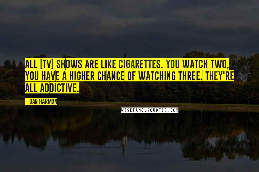 Dan Harmon Quotes: All [tv] shows are like cigarettes. You watch two, you have a higher chance of watching three. They're all addictive.