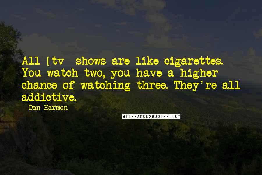 Dan Harmon Quotes: All [tv] shows are like cigarettes. You watch two, you have a higher chance of watching three. They're all addictive.