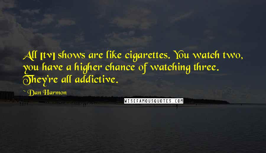 Dan Harmon Quotes: All [tv] shows are like cigarettes. You watch two, you have a higher chance of watching three. They're all addictive.