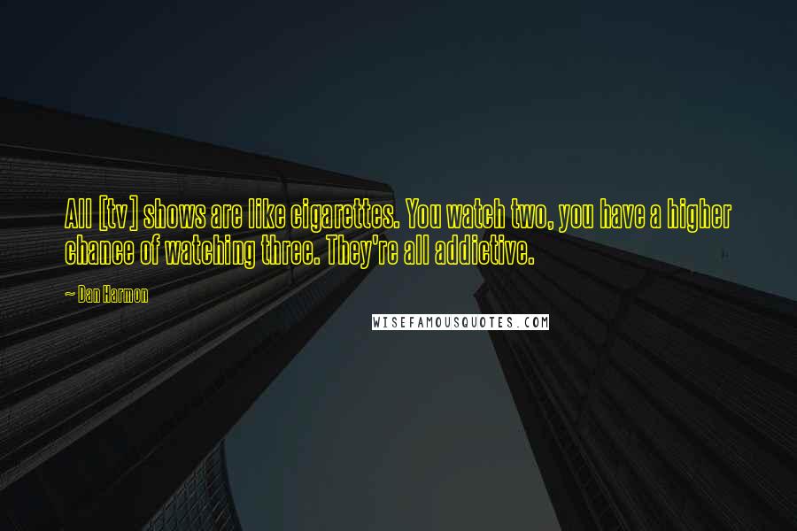 Dan Harmon Quotes: All [tv] shows are like cigarettes. You watch two, you have a higher chance of watching three. They're all addictive.