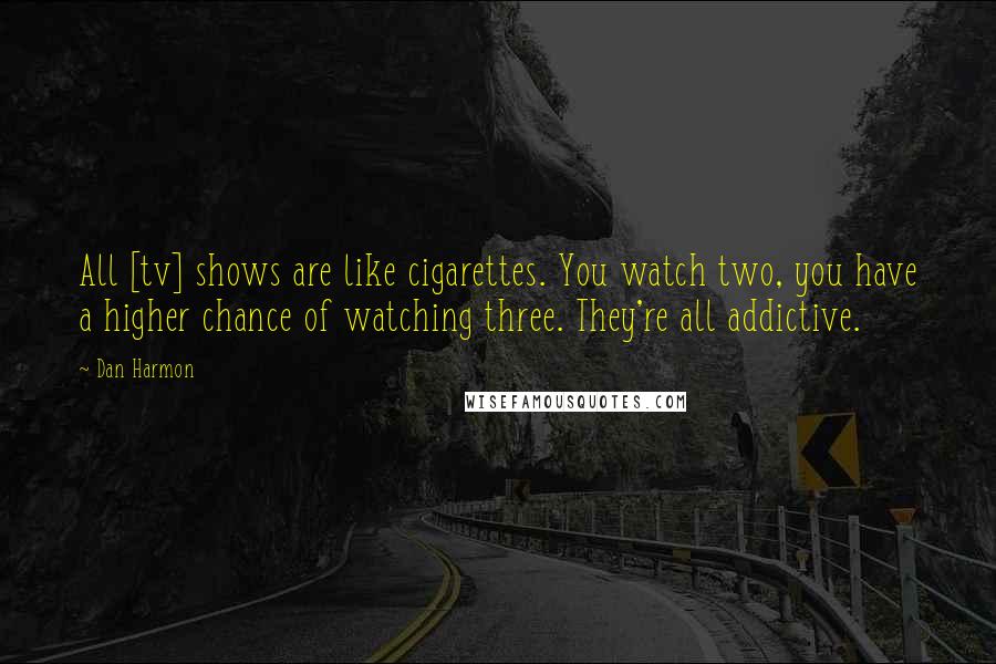 Dan Harmon Quotes: All [tv] shows are like cigarettes. You watch two, you have a higher chance of watching three. They're all addictive.