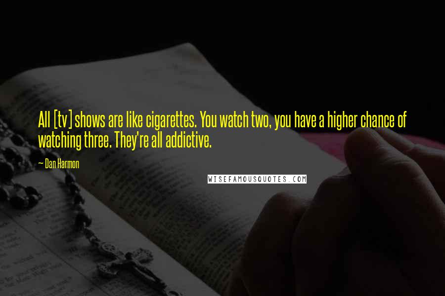 Dan Harmon Quotes: All [tv] shows are like cigarettes. You watch two, you have a higher chance of watching three. They're all addictive.