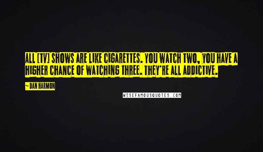 Dan Harmon Quotes: All [tv] shows are like cigarettes. You watch two, you have a higher chance of watching three. They're all addictive.