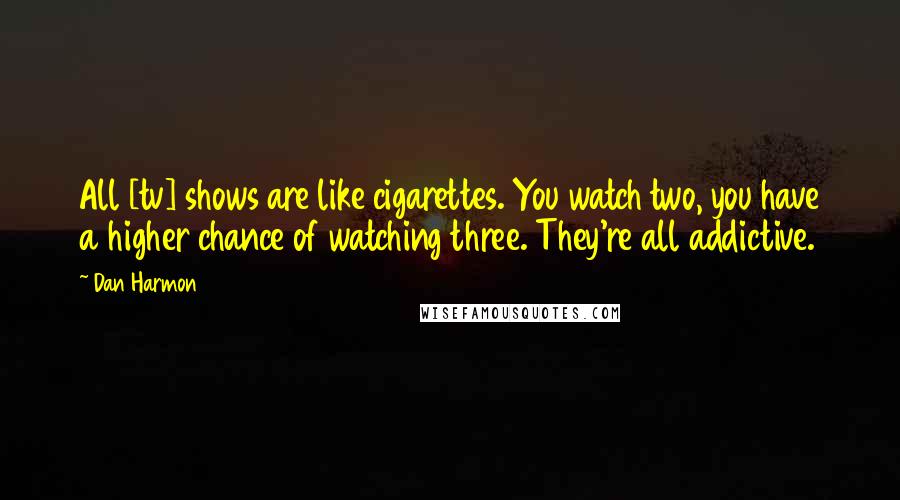 Dan Harmon Quotes: All [tv] shows are like cigarettes. You watch two, you have a higher chance of watching three. They're all addictive.