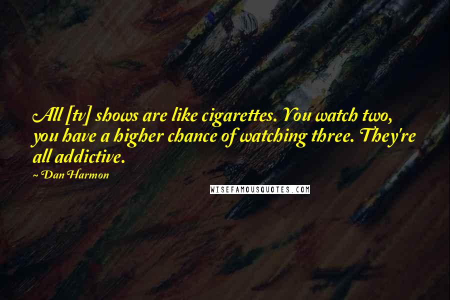 Dan Harmon Quotes: All [tv] shows are like cigarettes. You watch two, you have a higher chance of watching three. They're all addictive.