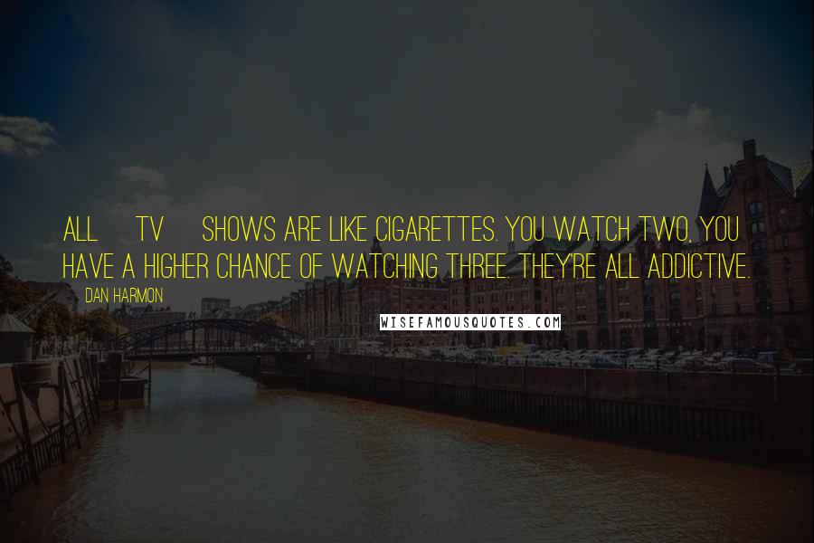 Dan Harmon Quotes: All [tv] shows are like cigarettes. You watch two, you have a higher chance of watching three. They're all addictive.