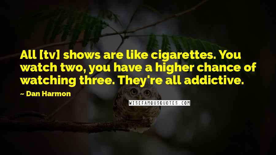 Dan Harmon Quotes: All [tv] shows are like cigarettes. You watch two, you have a higher chance of watching three. They're all addictive.