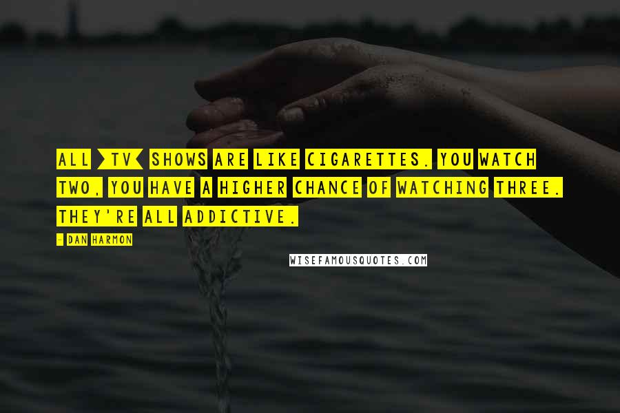 Dan Harmon Quotes: All [tv] shows are like cigarettes. You watch two, you have a higher chance of watching three. They're all addictive.