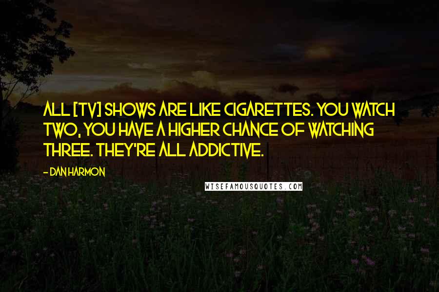 Dan Harmon Quotes: All [tv] shows are like cigarettes. You watch two, you have a higher chance of watching three. They're all addictive.