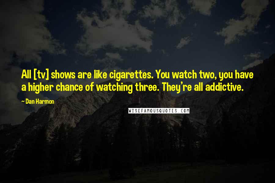 Dan Harmon Quotes: All [tv] shows are like cigarettes. You watch two, you have a higher chance of watching three. They're all addictive.