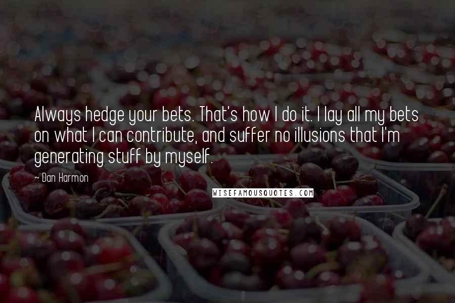 Dan Harmon Quotes: Always hedge your bets. That's how I do it. I lay all my bets on what I can contribute, and suffer no illusions that I'm generating stuff by myself.