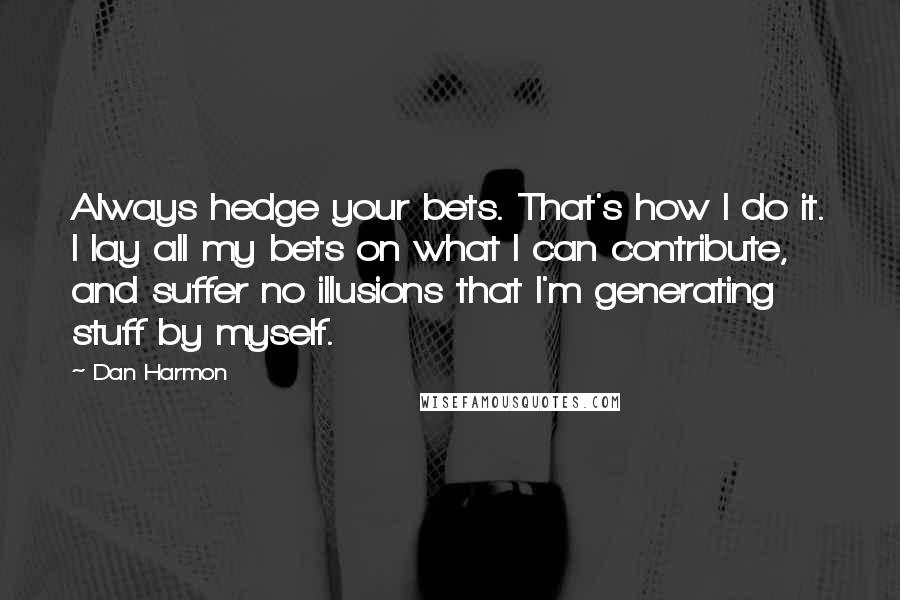 Dan Harmon Quotes: Always hedge your bets. That's how I do it. I lay all my bets on what I can contribute, and suffer no illusions that I'm generating stuff by myself.