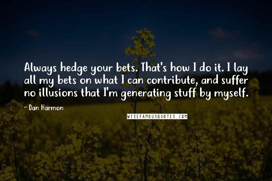 Dan Harmon Quotes: Always hedge your bets. That's how I do it. I lay all my bets on what I can contribute, and suffer no illusions that I'm generating stuff by myself.