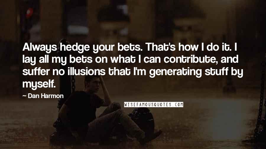 Dan Harmon Quotes: Always hedge your bets. That's how I do it. I lay all my bets on what I can contribute, and suffer no illusions that I'm generating stuff by myself.