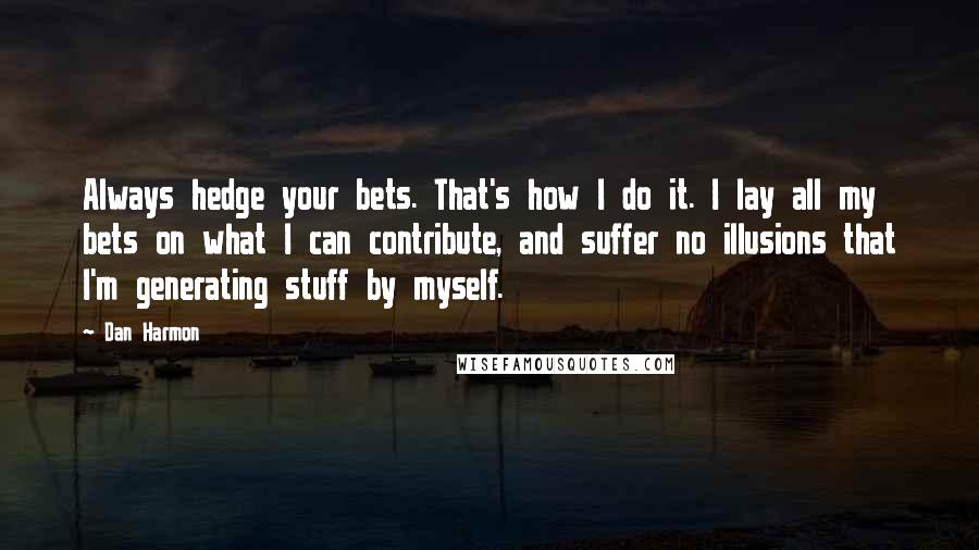 Dan Harmon Quotes: Always hedge your bets. That's how I do it. I lay all my bets on what I can contribute, and suffer no illusions that I'm generating stuff by myself.