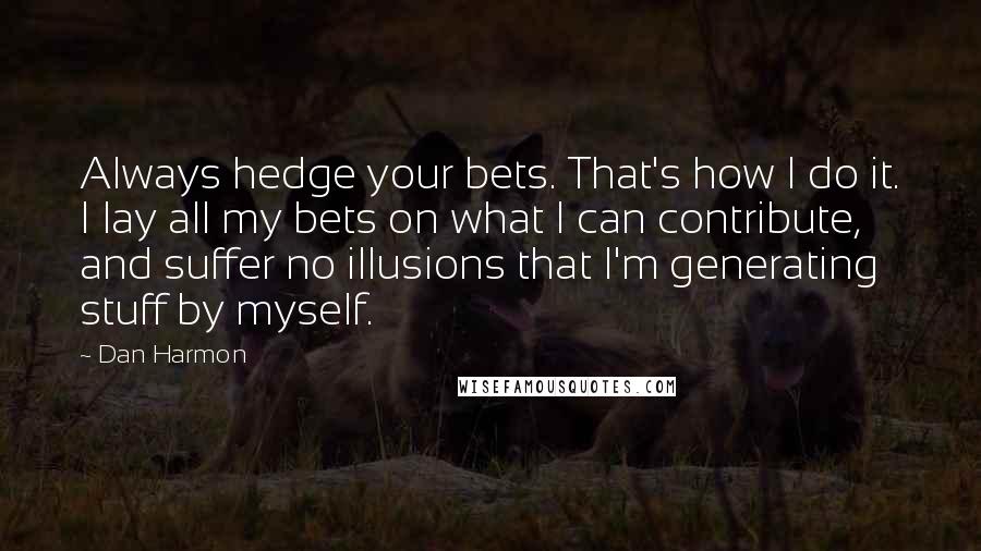 Dan Harmon Quotes: Always hedge your bets. That's how I do it. I lay all my bets on what I can contribute, and suffer no illusions that I'm generating stuff by myself.